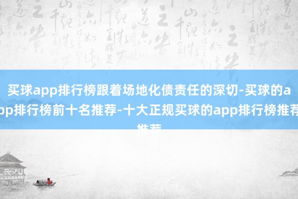 买球app排行榜跟着场地化债责任的深切-买球的app排行榜前十名推荐-十大正规买球的app排行榜推荐