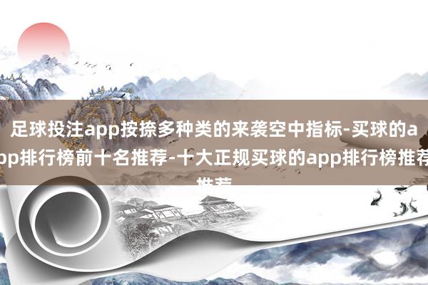 足球投注app按捺多种类的来袭空中指标-买球的app排行榜前十名推荐-十大正规买球的app排行榜推荐
