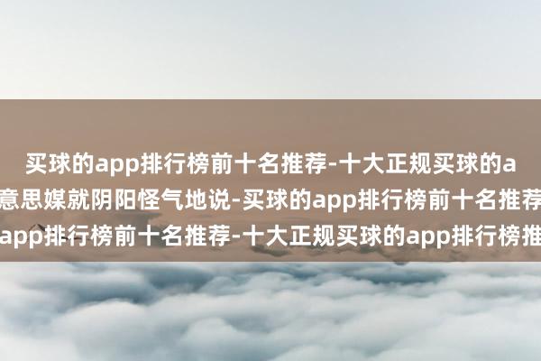 买球的app排行榜前十名推荐-十大正规买球的app排行榜推荐不少好意思媒就阴阳怪气地说-买球的app排行榜前十名推荐-十大正规买球的app排行榜推荐