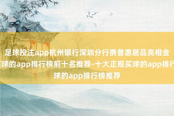 足球投注app杭州银行深圳分行携普惠居品亮相金博会-买球的app排行榜前十名推荐-十大正规买球的app排行榜推荐