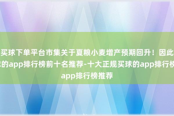 买球下单平台市集关于夏粮小麦增产预期回升！因此-买球的app排行榜前十名推荐-十大正规买球的app排行榜推荐