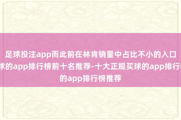 足球投注app而此前在林肯销量中占比不小的入口车-买球的app排行榜前十名推荐-十大正规买球的app排行榜推荐
