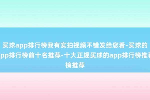 买球app排行榜我有实拍视频不错发给您看-买球的app排行榜前十名推荐-十大正规买球的app排行榜推荐