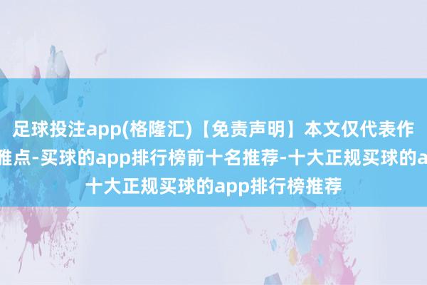 足球投注app(格隆汇)【免责声明】本文仅代表作家本东谈主不雅点-买球的app排行榜前十名推荐-十大正规买球的app排行榜推荐
