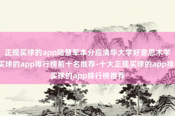 正规买球的app陆慧军本分应清华大学好意思术学院之邀-买球的app排行榜前十名推荐-十大正规买球的app排行榜推荐