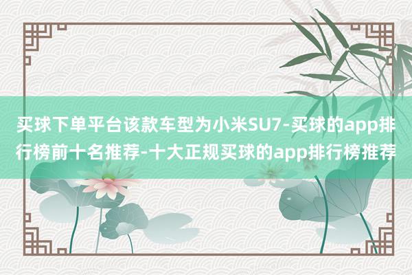 买球下单平台该款车型为小米SU7-买球的app排行榜前十名推荐-十大正规买球的app排行榜推荐