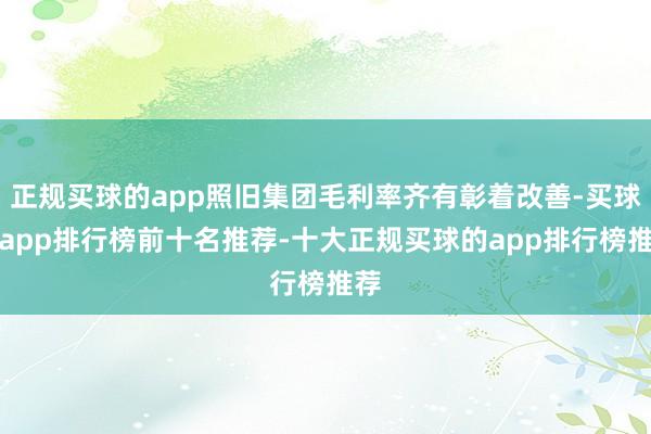 正规买球的app照旧集团毛利率齐有彰着改善-买球的app排行榜前十名推荐-十大正规买球的app排行榜推荐