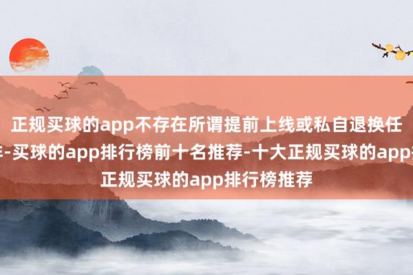 正规买球的app不存在所谓提前上线或私自退换任何关连安排-买球的app排行榜前十名推荐-十大正规买球的app排行榜推荐