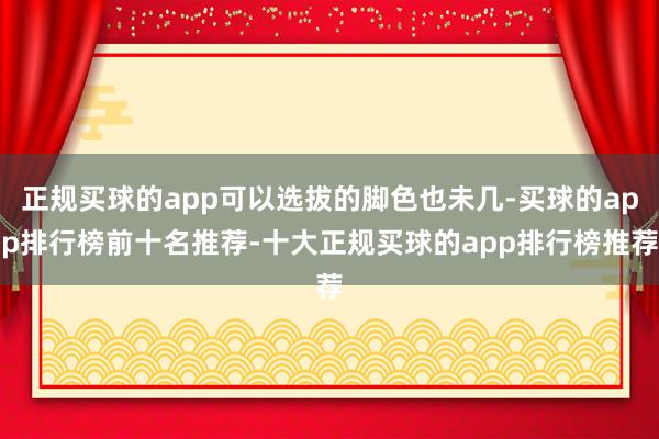 正规买球的app可以选拔的脚色也未几-买球的app排行榜前十名推荐-十大正规买球的app排行榜推荐