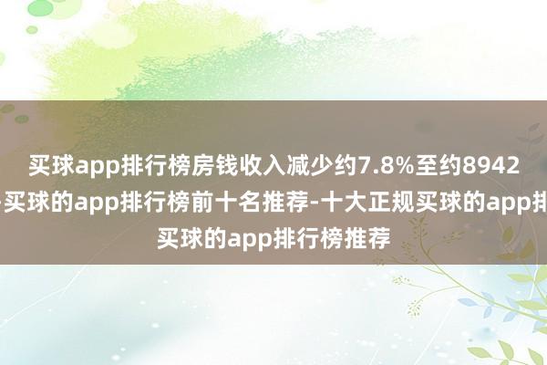 买球app排行榜房钱收入减少约7.8%至约8942.1万港元-买球的app排行榜前十名推荐-十大正规买球的app排行榜推荐