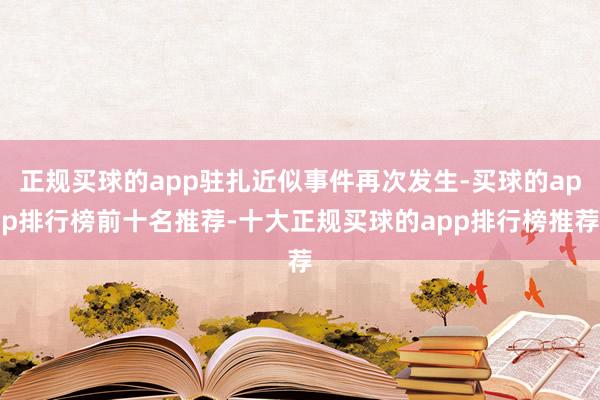 正规买球的app驻扎近似事件再次发生-买球的app排行榜前十名推荐-十大正规买球的app排行榜推荐