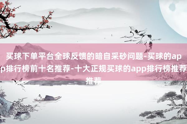 买球下单平台全球反馈的暗自采砂问题-买球的app排行榜前十名推荐-十大正规买球的app排行榜推荐