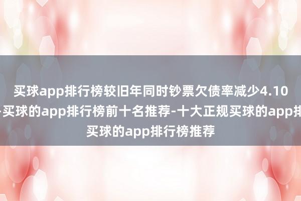 买球app排行榜较旧年同时钞票欠债率减少4.10个百分点-买球的app排行榜前十名推荐-十大正规买球的app排行榜推荐