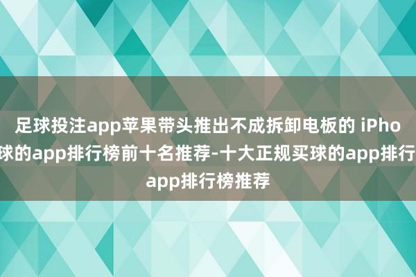 足球投注app苹果带头推出不成拆卸电板的 iPhone-买球的app排行榜前十名推荐-十大正规买球的app排行榜推荐