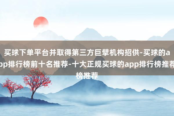 买球下单平台并取得第三方巨擘机构招供-买球的app排行榜前十名推荐-十大正规买球的app排行榜推荐