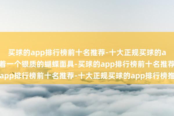 买球的app排行榜前十名推荐-十大正规买球的app排行榜推荐左手拿着一个银质的蝴蝶面具-买球的app排行榜前十名推荐-十大正规买球的app排行榜推荐