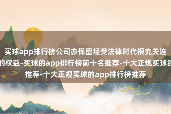 买球app排行榜公司亦保留经受法律时代根究关连连累神志律连累的权益-买球的app排行榜前十名推荐-十大正规买球的app排行榜推荐