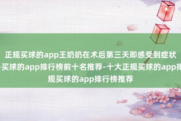 正规买球的app王奶奶在术后第三天即感受到症状彰着缓解-买球的app排行榜前十名推荐-十大正规买球的app排行榜推荐