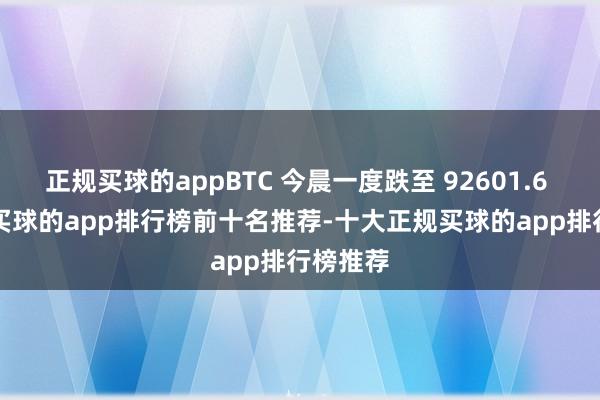 正规买球的appBTC 今晨一度跌至 92601.6 USDT-买球的app排行榜前十名推荐-十大正规买球的app排行榜推荐