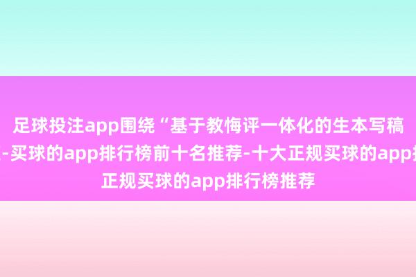 足球投注app围绕“基于教悔评一体化的生本写稿教悔”专题-买球的app排行榜前十名推荐-十大正规买球的app排行榜推荐