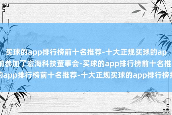 买球的app排行榜前十名推荐-十大正规买球的app排行榜推荐于30岁之前参加了宏海科技董事会-买球的app排行榜前十名推荐-十大正规买球的app排行榜推荐