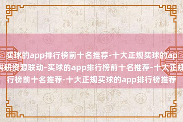 买球的app排行榜前十名推荐-十大正规买球的app排行榜推荐强化南北科研资源联动-买球的app排行榜前十名推荐-十大正规买球的app排行榜推荐