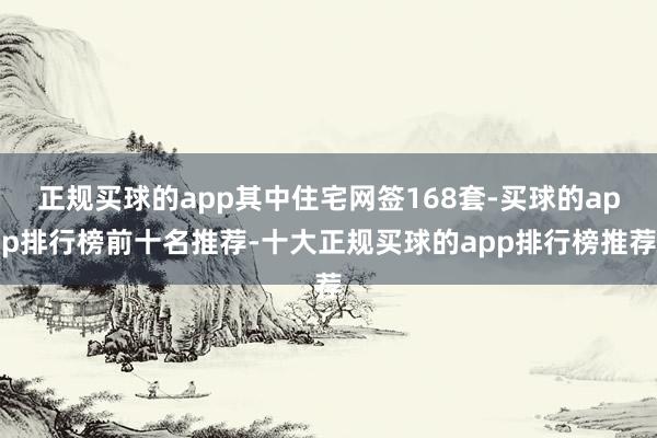 正规买球的app其中住宅网签168套-买球的app排行榜前十名推荐-十大正规买球的app排行榜推荐