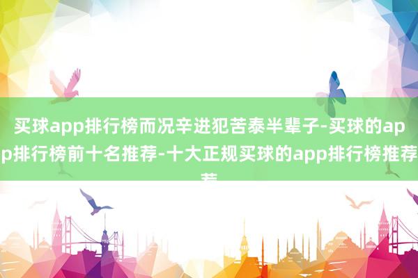 买球app排行榜而况辛进犯苦泰半辈子-买球的app排行榜前十名推荐-十大正规买球的app排行榜推荐
