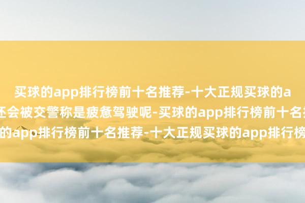 买球的app排行榜前十名推荐-十大正规买球的app排行榜推荐为什么还会被交警称是疲惫驾驶呢-买球的app排行榜前十名推荐-十大正规买球的app排行榜推荐