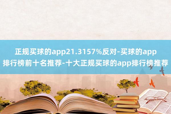 正规买球的app21.3157%反对-买球的app排行榜前十名推荐-十大正规买球的app排行榜推荐