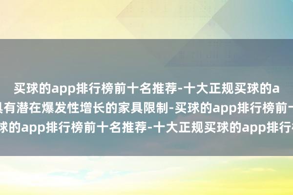 买球的app排行榜前十名推荐-十大正规买球的app排行榜推荐来细目具有潜在爆发性增长的家具限制-买球的app排行榜前十名推荐-十大正规买球的app排行榜推荐