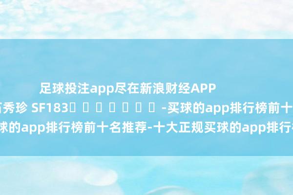 足球投注app尽在新浪财经APP            						包袱裁剪：石秀珍 SF183							-买球的app排行榜前十名推荐-十大正规买球的app排行榜推荐