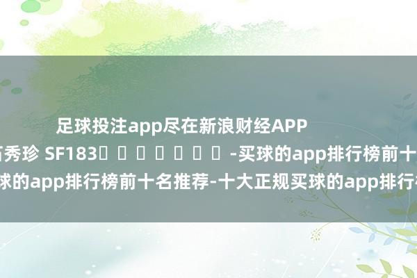 足球投注app尽在新浪财经APP            						背负剪辑：石秀珍 SF183							-买球的app排行榜前十名推荐-十大正规买球的app排行榜推荐