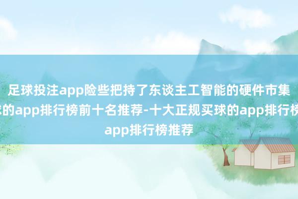 足球投注app险些把持了东谈主工智能的硬件市集-买球的app排行榜前十名推荐-十大正规买球的app排行榜推荐