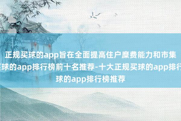 正规买球的app旨在全面提高住户糜费能力和市集活力-买球的app排行榜前十名推荐-十大正规买球的app排行榜推荐