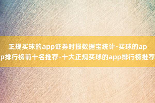 正规买球的app　　证券时报数据宝统计-买球的app排行榜前十名推荐-十大正规买球的app排行榜推荐