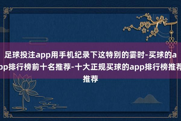 足球投注app用手机纪录下这特别的霎时-买球的app排行榜前十名推荐-十大正规买球的app排行榜推荐
