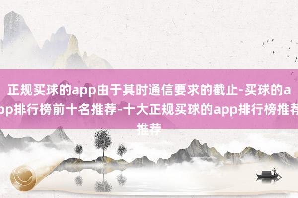 正规买球的app由于其时通信要求的截止-买球的app排行榜前十名推荐-十大正规买球的app排行榜推荐