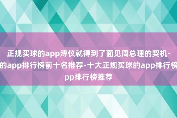 正规买球的app溥仪就得到了面见周总理的契机-买球的app排行榜前十名推荐-十大正规买球的app排行榜推荐