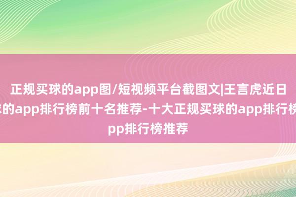 正规买球的app图/短视频平台截图文|王言虎近日-买球的app排行榜前十名推荐-十大正规买球的app排行榜推荐