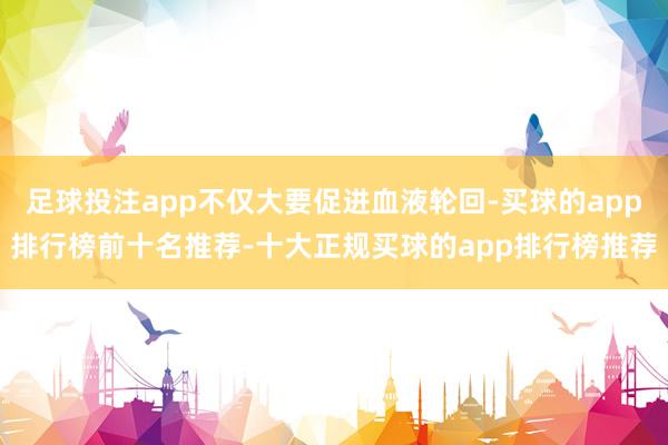 足球投注app不仅大要促进血液轮回-买球的app排行榜前十名推荐-十大正规买球的app排行榜推荐