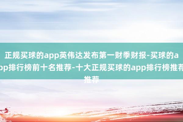 正规买球的app英伟达发布第一财季财报-买球的app排行榜前十名推荐-十大正规买球的app排行榜推荐