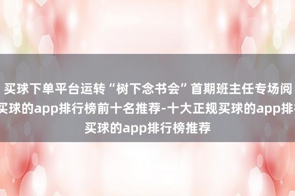 买球下单平台运转“树下念书会”首期班主任专场阅读活动-买球的app排行榜前十名推荐-十大正规买球的app排行榜推荐