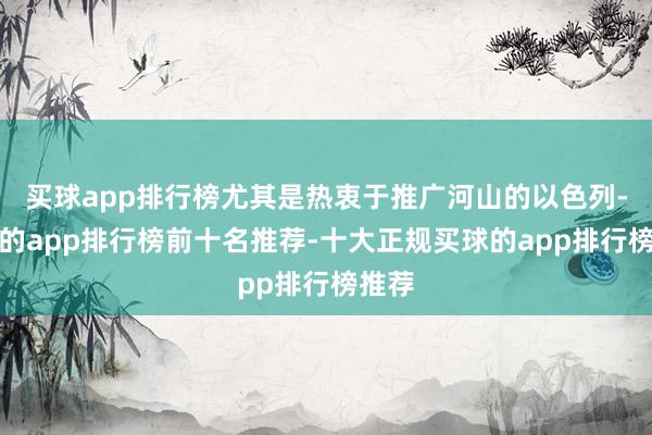 买球app排行榜尤其是热衷于推广河山的以色列-买球的app排行榜前十名推荐-十大正规买球的app排行榜推荐