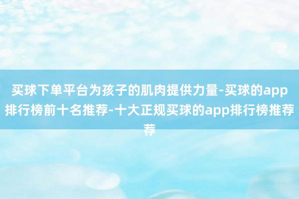 买球下单平台为孩子的肌肉提供力量-买球的app排行榜前十名推荐-十大正规买球的app排行榜推荐