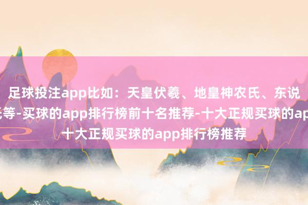 足球投注app比如：天皇伏羲、地皇神农氏、东说念主皇轩辕氏等-买球的app排行榜前十名推荐-十大正规买球的app排行榜推荐