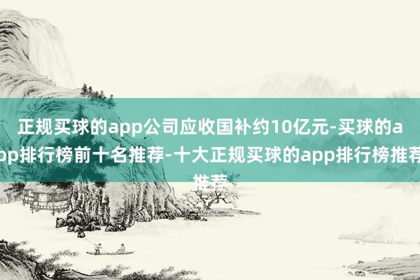 正规买球的app公司应收国补约10亿元-买球的app排行榜前十名推荐-十大正规买球的app排行榜推荐