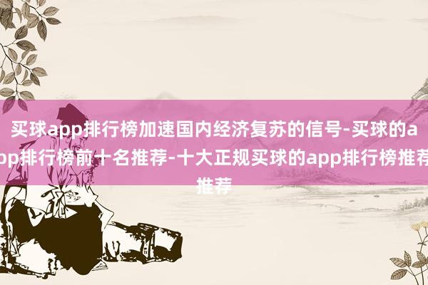 买球app排行榜加速国内经济复苏的信号-买球的app排行榜前十名推荐-十大正规买球的app排行榜推荐