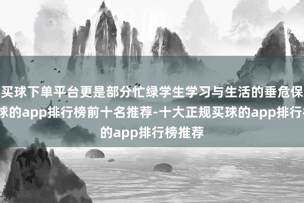 买球下单平台更是部分忙绿学生学习与生活的垂危保险-买球的app排行榜前十名推荐-十大正规买球的app排行榜推荐