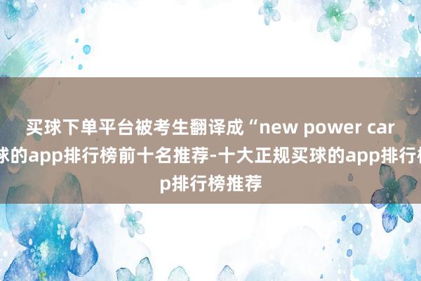 买球下单平台被考生翻译成“new power car”-买球的app排行榜前十名推荐-十大正规买球的app排行榜推荐